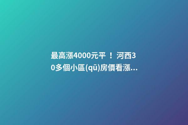 最高漲4000+元/平！河西30多個小區(qū)房價看漲！